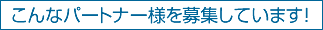 こんなパートナー様を募集しております